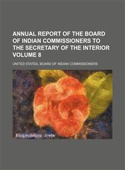 Annual report of the Board of Indian commissioners to the secretary of the interior Volume 8,1154017095,9781154017090