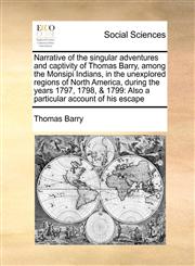 Narrative of the singular adventures and captivity of Thomas Barry, among the Monsipi Indians, in the unexplored regions of North America, during the years 1797, 1798, & 1799 Also a particular account of his escape,1171057547,9781171057543