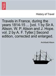 Travels in France, during the years 1814-15 ... [vol. 1 by Sir A. Alison, W. P. Alison and J. Hope. vol. 2 by A. F. Tytler.] Second edition, corrected and enlarged.,1240917457,9781240917457