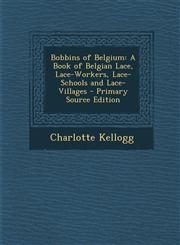 Bobbins of Belgium A Book of Belgian Lace, Lace-Workers, Lace-Schools and Lace-Villages - Primary Source Edition,1293578886,9781293578889