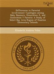 Differences in Parental Involvement Typologies among Baby Boomers, Generation X, and Generation Y Parents A Study of Select Bay Area Region of Houston Elementary Schools.,1244664065,9781244664067
