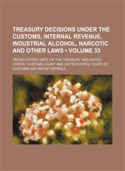 Treasury Decisions Under the Customs, Internal Revenue, Industrial Alcohol, Narcotic and Other Laws (Volume 33),1154094200,9781154094206