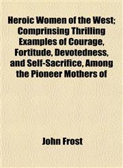 Heroic Women of the West; Comprinsing Thrilling Examples of Courage, Fortitude, Devotedness, and Self-Sacrifice, Among the Pioneer Mothers of,1154725847,9781154725841