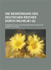 Die Begrundung Des Deutschen Reiches Durch Wilhelm I; Vornehmlich Nach Den Preussischen Staatsacten (6),1231108363,9781231108369