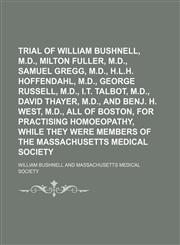 Trial of William Bushnell, M.d., Milton Fuller, M.d., Samuel Gregg, M.d., H.l.h. Hoffendahl, M.d., George Russell, M.d., I.t. Talbot, M.d., David Thayer, M.d., and Benj. H. West, M.d., All of Boston, for Practising Homoeopathy, While They Were Members,1151700215,9781151700216