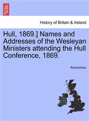Hull, 1869.] Names and Addresses of the Wesleyan Ministers attending the Hull Conference, 1869.,1241085706,9781241085704