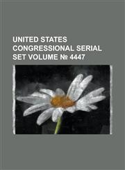 United States Congressional Serial Set Volume 4447,1234055570,9781234055578