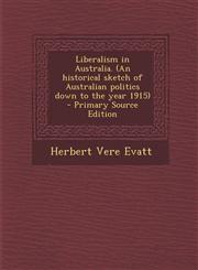 Liberalism in Australia. (an Historical Sketch of Australian Politics Down to the Year 1915) - Primary Source Edition,1293517399,9781293517390