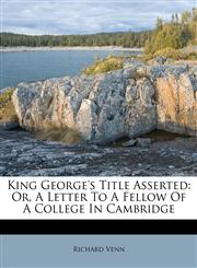King George's Title Asserted Or, A Letter To A Fellow Of A College In Cambridge,1174927224,9781174927225