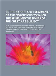 On the Nature and Treatment of the Distortions to Which the Spine, and the Bones of the Chest, Are Subject; With an Enquiry Into the Merits of the Sev,1234076357,9781234076351