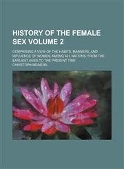History of the female sex Volume 2; comprising a view of the habits, manners, and influence of women, among all nations, from the earliest ages to the present time,115432415X,9781154324150