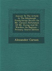 Answer to the Article in the Edinburgh Presbyterian Review on Mr. Carson's Refutation of Mr. Ewing and Dr. Wardlaw on Baptism - Primary Source Edition,1287796095,9781287796091