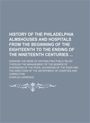 History of the Philadelphia Almshouses and Hospitals From the Beginning of the Eighteenth to the Ending of the Nineteenth Centuries; Showing the Mode of Distributing Public Relief Through the Management of the Boards of Overseers of the Poor, Gaurdians of,1150009381,9781150009389