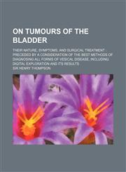 On Tumours of the Bladder; Their Nature, Symptoms, and Surgical Treatment Preceded by a Consideration of the Best Methods of Diagnosing All Forms of V,1130763145,9781130763140