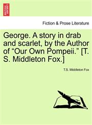 George. A story in drab and scarlet, by the Author of "Our Own Pompeii." [T. S. Middleton Fox.],1240900716,9781240900718