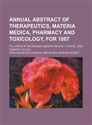 Annual abstract of therapeutics, materia medica, pharmacy and toxicology, for 1867; followed by an original memoir on gout, gravel, and urinary calculi,1150541318,9781150541315