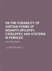 On the Curability of Certain Forms of Insanity, Epilepsy, Catalepsy, and Hysteria in Females,1151400416,9781151400413