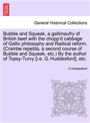 Bubble and Squeak, a gallimaufry of British beef with the chopp'd cabbage of Gallic philosophy and Radical reform. (Crambe repetita, a second course of Bubble and Squeak, etc.) By the author of Topsy-Turvy [i.e. G. Huddesford], etc.,1241032696,9781241032692