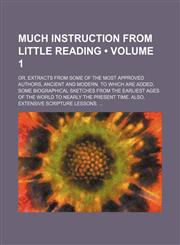 Much instruction from little reading (Volume 1); or, extracts from some of the most approved authors, ancient and modern. To which are added, some biographical sketches from the earliest ages of the world to nearly the present time. Also, extensive script,1154421422,9781154421422