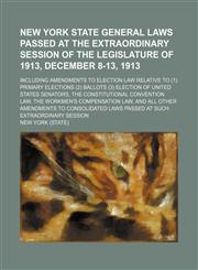 New York State General Laws Passed at the Extraordinary Session of the Legislature of 1913, December 8-13, 1913; Including Amendments to Election Law Relative to (1) Primary Elections (2) Ballots (3) Election of United States Senators, the Constitutional,1150577967,9781150577963
