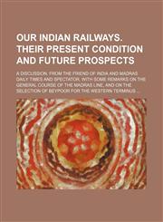 Our Indian railways. Their present condition and future prospects; A discussion. From the Friend of India and Madras daily times and spectator. With some remarks on the general course of the Madras line, and on the selection of Beypoor for the western ter,1151092622,9781151092625