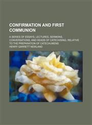 Confirmation and First Communion; A Series of Essays, Lectures, Sermons, Conversations, and Heads of Catechising, Relative to the Preparation of Catechumens,1150107928,9781150107924