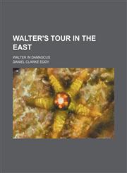 Walter's Tour in the East; Walter in Damascus,1150902817,9781150902819