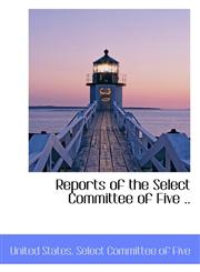 Reports of the Select Committee of Five ..,1115395106,9781115395106