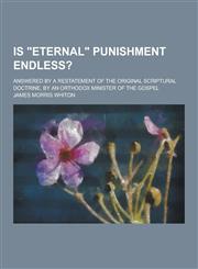 Is Eternal Punishment Endless?; Answered by a Restatement of the Original Scriptural Doctrine, by an Orthodox Minister of the Gospel,1230265139,9781230265131