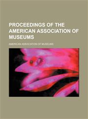 Proceedings of the American Association of Museums (Volume 6),115037148X,9781150371486