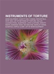 Instruments of torture BDSM equipment, Chastity belt, Enema, Pervertible, Whip, Gag, List of methods of torture, Collar, Cucking stool,1157422373,9781157422372