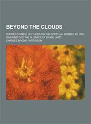 Beyond the Clouds; Sunday Evening Lectures on the Spiritual Science of Life, Given Before the Alliance of Divine Unity,1230437894,9781230437897