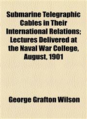 Submarine Telegraphic Cables in Their International Relations; Lectures Delivered at the Naval War College, August, 1901,1458853683,9781458853684