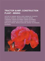 Tractor & Construction Plant - Mining History of Mining, Metallurgy, Mining by Country, Mining by Mineral, Mining by Region, Mining Companies, Mining,123485371X,9781234853716