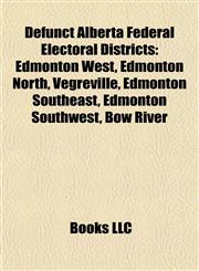 Defunct Alberta Federal Electoral Districts Edmonton West, Edmonton North, Vegreville, Edmonton Southeast, Edmonton Southwest, Bow River,1155699394,9781155699394
