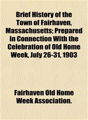 Brief History of the Town of Fairhaven, Massachusetts; Prepared in Connection With the Celebration of Old Home Week, July 26-31, 1903,1151929999,9781151929990