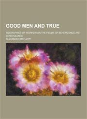 Good Men and True; Biographies of Workers in the Fields of Beneficence and Benevolence,1230313192,9781230313191