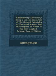 Rudimentary Electricity Being a Concise Exposition of the General Principles of Electrical Science, and the Purposes to Which It Has Been Applied - Primary Source Edition,1294281399,9781294281399