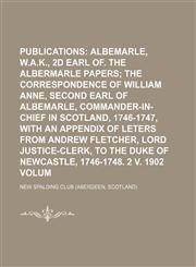 Publications Volume 25;  Albemarle, W.A.K., 2d earl of. The Albermarle papers being the correspondence of William Anne, second earl of Albemarle, commander-in-chief in Scotland, 1746-1747, with an appendix of leters from Andrew Fletcher, lord justice-cler,1150474602,9781150474606