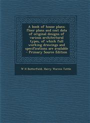 A   Book of House Plans; Floor Plans and Cost Data of Original Designs of Various Architectural Types, of Which Full Working Drawings and Specificatio,1293637106,9781293637104