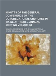 Minutes of the General Conference of the Congregational Churches in Maine at their  annual meeting Volume 38,1231000341,9781231000342