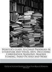 Webster's Guide to Child Prodigies in Literature and Visual Arts, Including Christopher Marlowe, Majorie Fleming, Pablo Picasso and More,1240863888,9781240863884