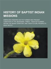 History of Baptist Indian Missions; Embracing Remarks on the Former and Present Condition of the Aboriginal Tribes Their Settlement Within the Indian,1230229051,9781230229058