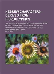 Hebrew characters derived from hieroglyphics; The original pictures applied to the interpretation of various words and passages in the sacred writings, and especially of the history of the creation and fall of man,1236423062,9781236423061