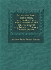 Train Rules, Block Signal Rules, Interlocking Rules, Signal Indications and Aspects, General Regulations - Primary Source Edition,129379290X,9781293792902