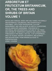 Arboretum Et Fruticetum Britannicum, Or, The Trees and Shrubs of Britain; Native and Foreign, Hardy and Half-hardy, Pictorally and Botanically Delineated, and Scientifically Described with Their Propagation, Culture Management, Volume 1,123428488X,9781234284886