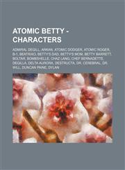 Atomic Betty - Characters Admiral DeGill, Arkan, Atomic Dodger, Atomic Roger, B-1, Beatrixo, Betty's Dad, Betty's Mom, Betty Barrett, Boltar, Bombshelle, Chaz Lang, Chef Bernadette, DeGilla, Delta Aurora, Destructa, Dr. Cerebral, Dr. Will, Duncan Paine,,1234655691,9781234655693