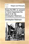 Essay the fifth or, present or future happiness the result of all. By Christopher Robinson, ...,114089479X,9781140894797
