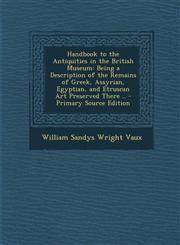 Handbook to the Antiquities in the British Museum Being a Description of the Remains of Greek, Assyrian, Egyptian, and Etruscan Art Preserved There .,1289495262,9781289495268