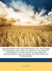 Maidenhood and Motherhood, Or, Ten Phases of Woman's Life How to Protect the Health, Contribute to the Physical and Mental Development, and Increase the Happiness of Womankind,1143428048,9781143428043